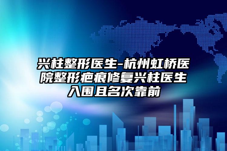 兴柱整形医生-杭州虹桥医院整形疤痕修复兴柱医生入围且名次靠前