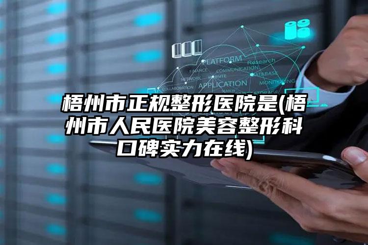梧州市正规整形医院是(梧州市人民医院美容整形科口碑实力在线)