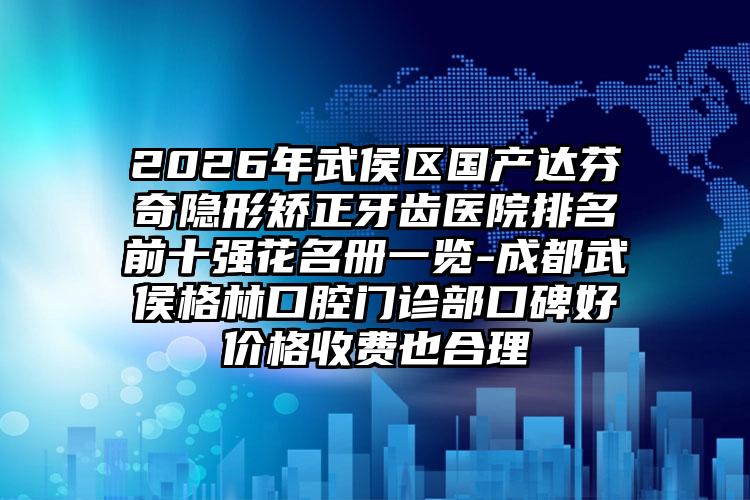 2026年武侯区国产达芬奇隐形矫正牙齿医院排名前十强花名册一览-成都武侯格林口腔门诊部口碑好价格收费也合理