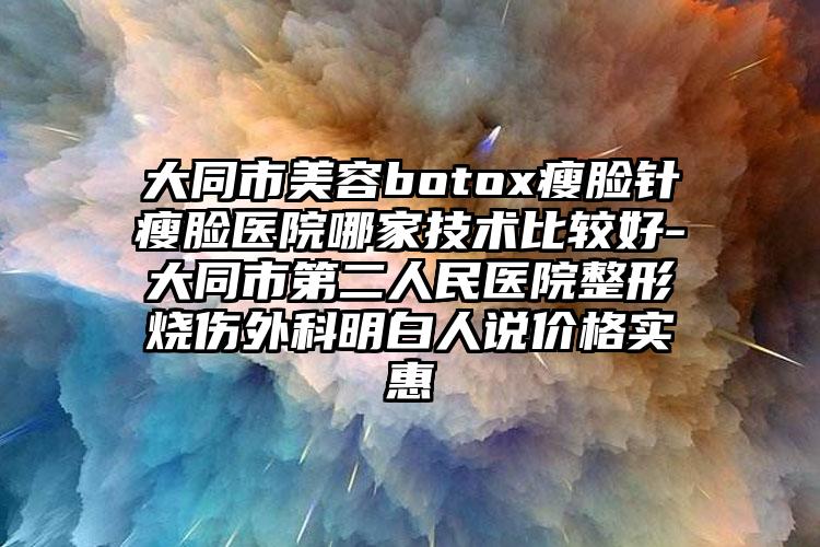 大同市美容botox瘦脸针瘦脸医院哪家技术比较好-大同市第二人民医院整形烧伤外科明白人说价格实惠