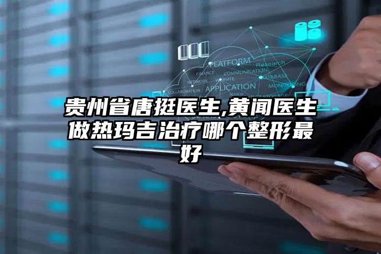贵州省唐挺医生,黄闻医生做热玛吉治疗哪个整形最好