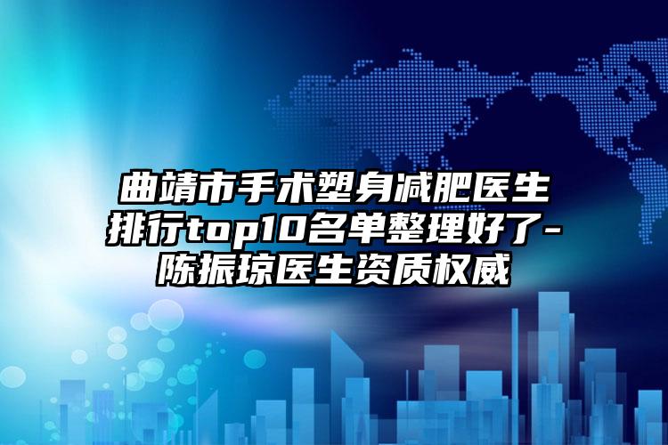 曲靖市手术塑身减肥医生排行top10名单整理好了-陈振琼医生资质权威