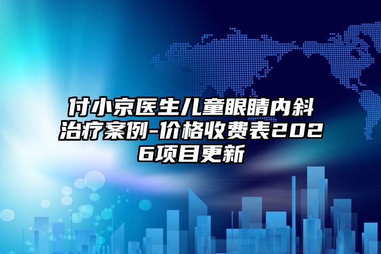 付小京医生儿童眼睛内斜治疗案例-价格收费表2026项目更新