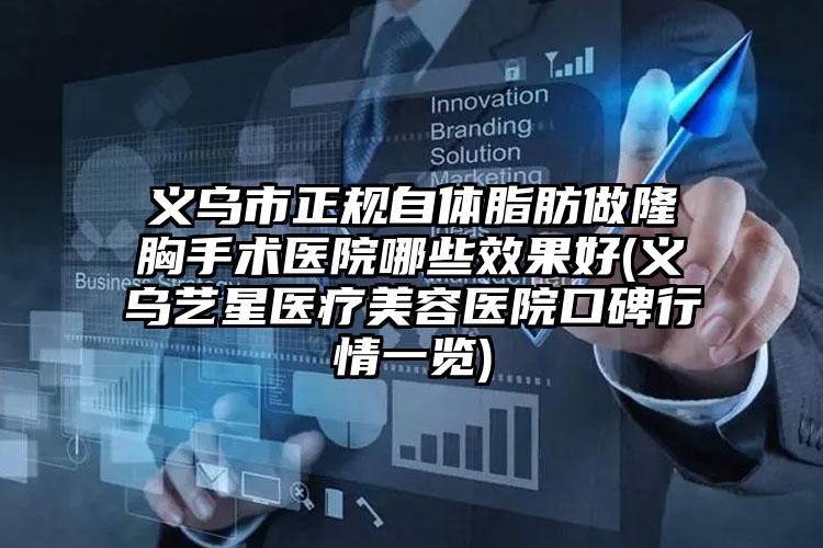 义乌市正规自体脂肪做隆胸手术医院哪些效果好(义乌艺星医疗美容医院口碑行情一览)
