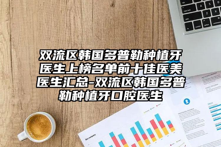 双流区韩国多普勒种植牙医生上榜名单前十佳医美医生汇总-双流区韩国多普勒种植牙口腔医生