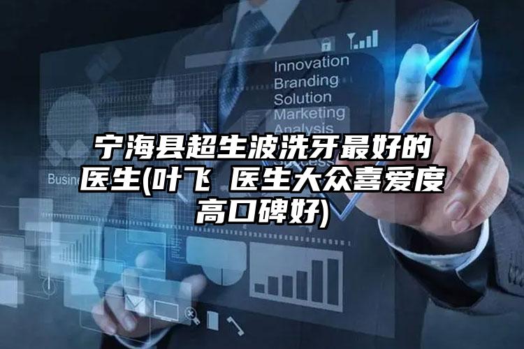 宁海县超生波洗牙最好的医生(叶飞医生大众喜爱度高口碑好)