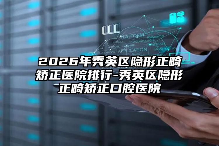 2026年秀英区隐形正畸矫正医院排行-秀英区隐形正畸矫正口腔医院