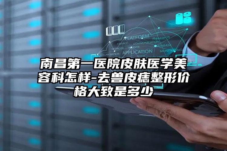 南昌第一医院皮肤医学美容科怎样-去兽皮痣整形价格大致是多少