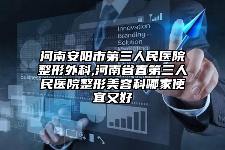 河南安阳市第三人民医院整形外科,河南省直第三人民医院整形美容科哪家便宜又好