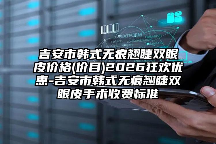 吉安市韩式无痕翘睫双眼皮价格(价目)2026狂欢优惠-吉安市韩式无痕翘睫双眼皮手术收费标准