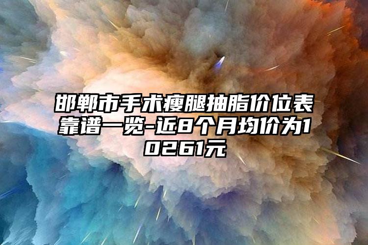 邯郸市手术瘦腿抽脂价位表靠谱一览-近8个月均价为10261元