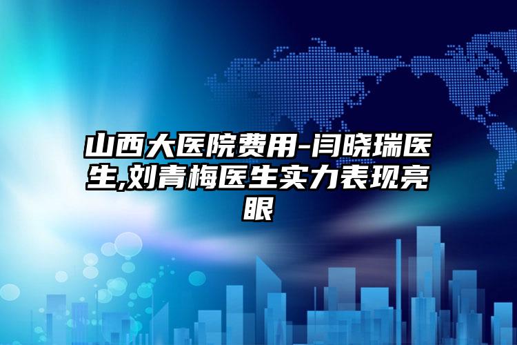 山西大医院费用-闫晓瑞医生,刘青梅医生实力表现亮眼
