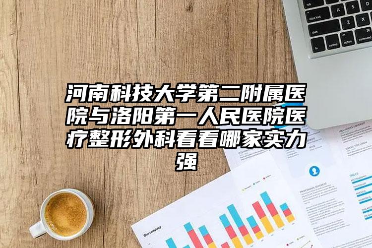 河南科技大学第二附属医院与洛阳第一人民医院医疗整形外科看看哪家实力强