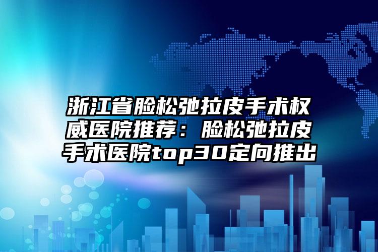 浙江省脸松弛拉皮手术权威医院推荐:脸松弛拉皮手术医院top30定向推出