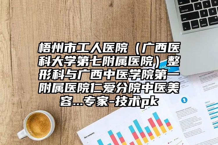 梧州市工人医院（广西医科大学第七附属医院）整形科与广西中医学院第一附属医院仁爱分院中医美容...专家-技术pk