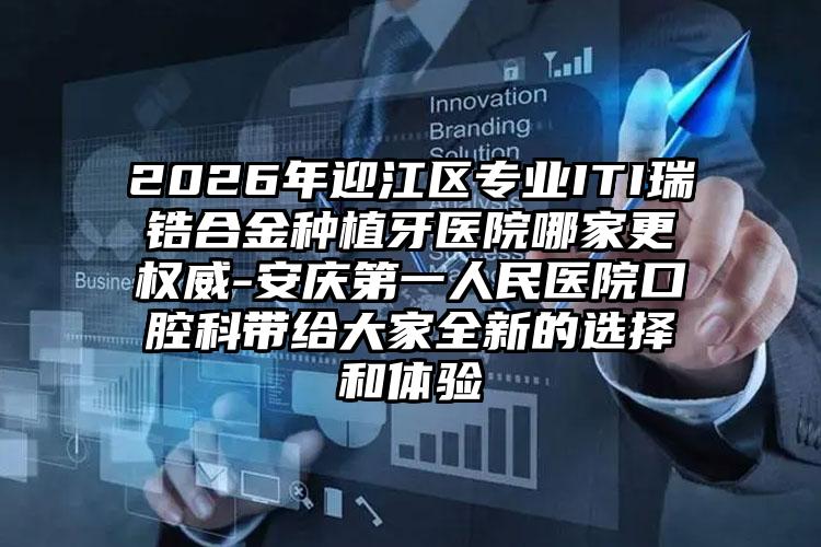 2026年迎江区专业ITI瑞锆合金种植牙医院哪家更权威-安庆第一人民医院口腔科带给大家全新的选择和体验