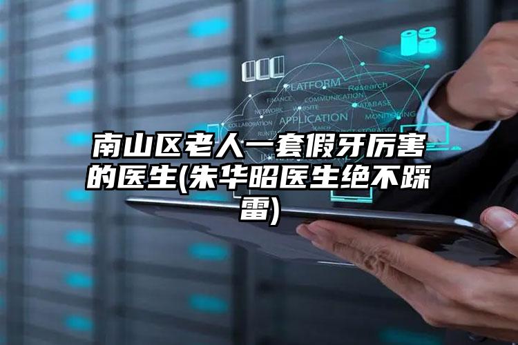 南山区老人一套假牙厉害的医生(朱华昭医生绝不踩雷)