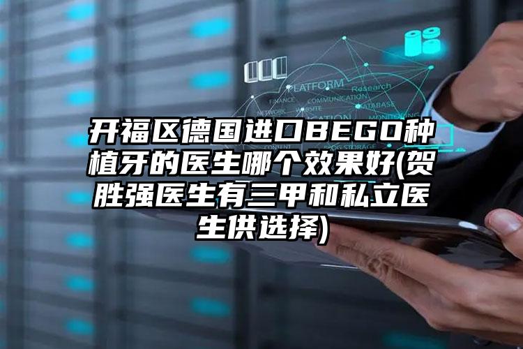 开福区德国进口BEGO种植牙的医生哪个效果好(贺胜强医生有三甲和私立医生供选择)