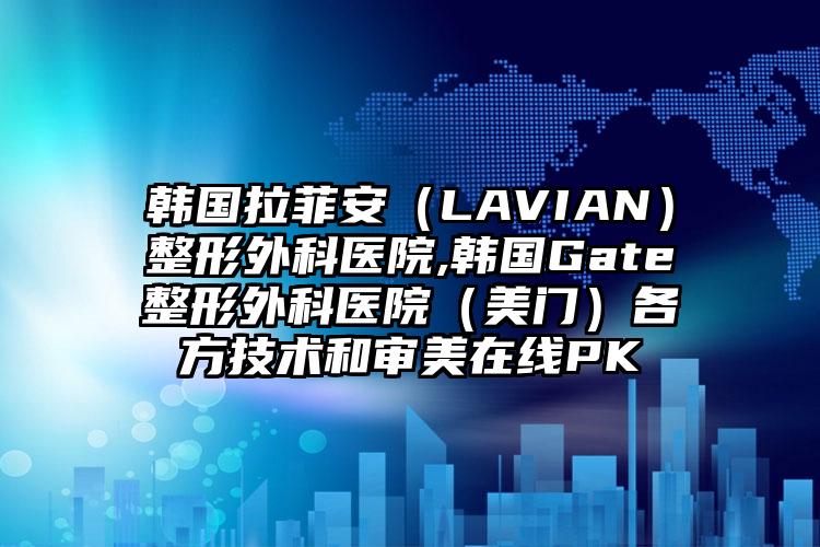 韩国拉菲安（LAVIAN）整形外科医院,韩国Gate整形外科医院（美门）各方技术和审美在线PK