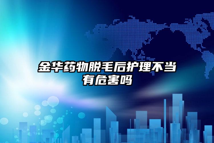 金华药物脱毛后护理不当有危害吗