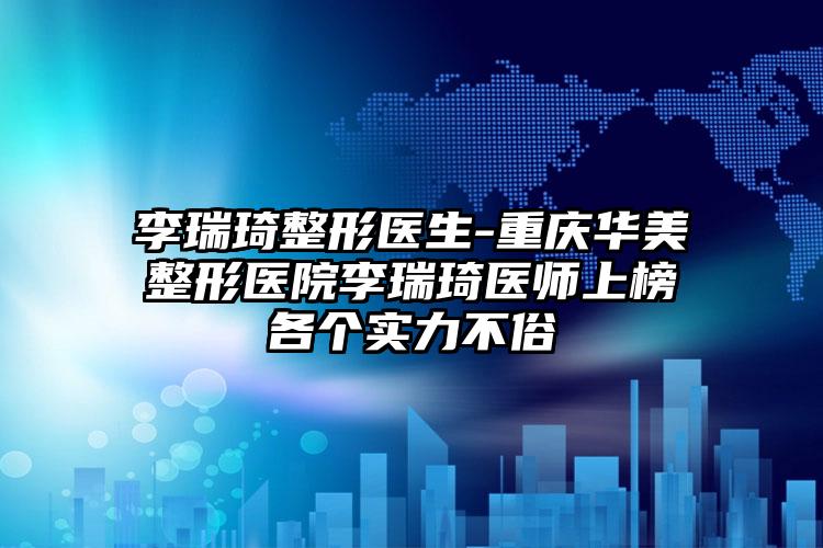 李瑞琦整形医生-重庆华美整形医院李瑞琦医师上榜各个实力不俗
