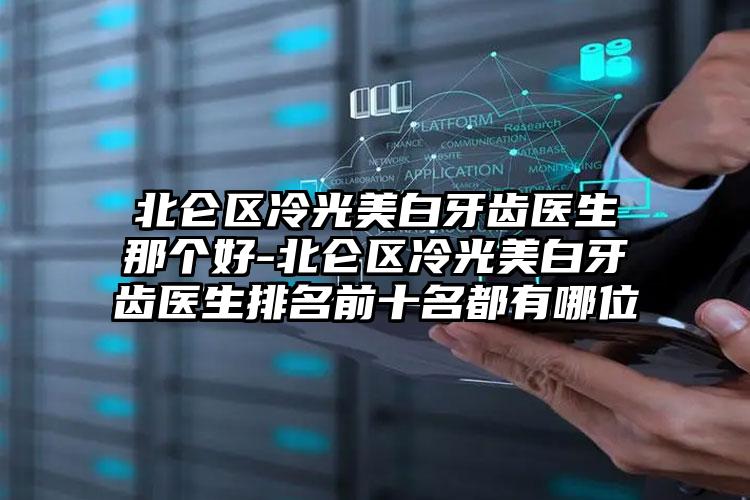 北仑区冷光美白牙齿医生那个好-北仑区冷光美白牙齿医生排名前十名都有哪位