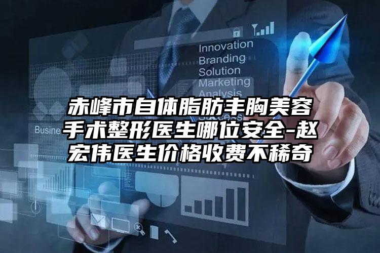 赤峰市自体脂肪丰胸美容手术整形医生哪位安全-赵宏伟医生价格收费不稀奇