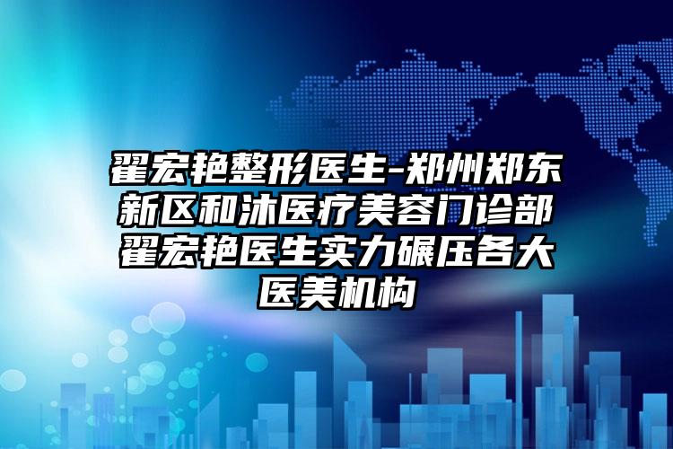 翟宏艳整形医生-郑州郑东新区和沐医疗美容门诊部翟宏艳医生实力碾压各大医美机构