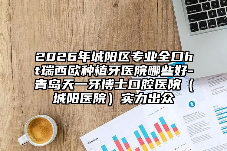 2026年城阳区专业全口ht瑞西欧种植牙医院哪些好-青岛天一牙博士口腔医院(城阳医院)实力出众