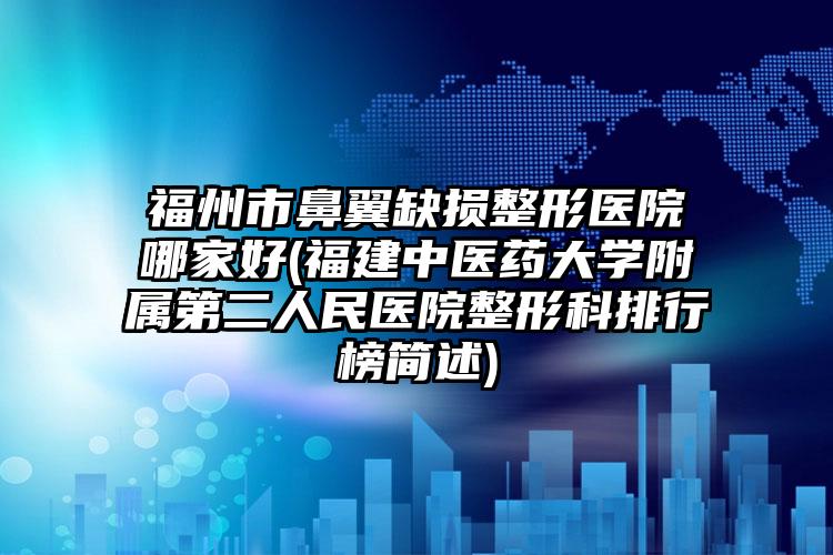 福州市鼻翼缺损整形医院哪家好(福建中医药大学附属第二人民医院整形科排行榜简述)