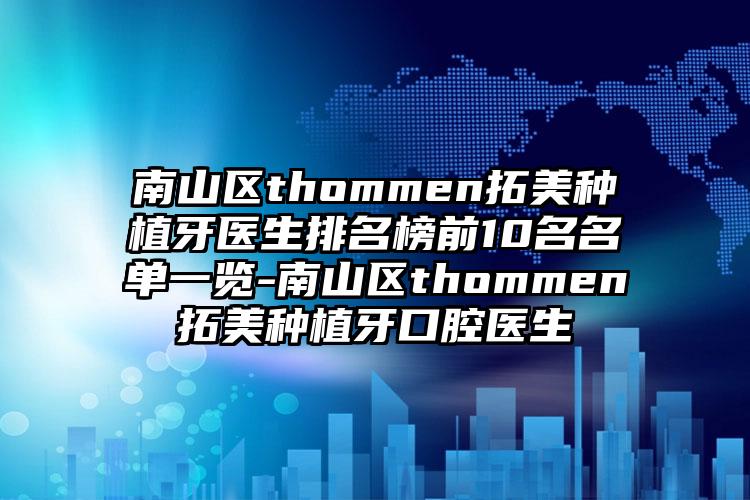 南山区thommen拓美种植牙医生排名榜前10名名单一览-南山区thommen拓美种植牙口腔医生