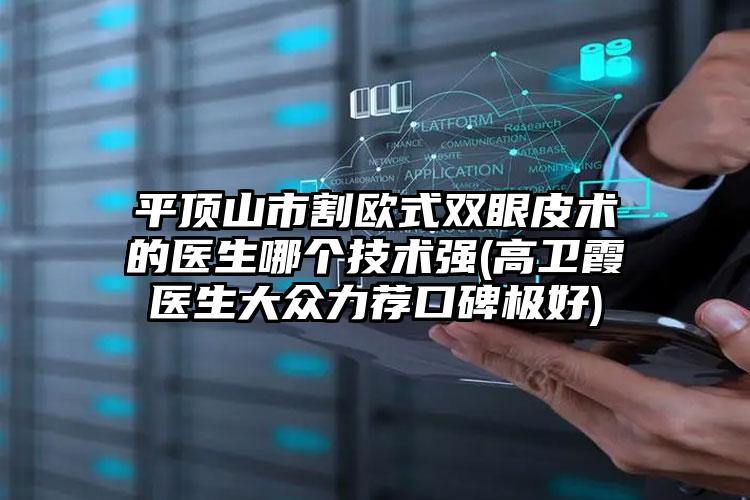 平顶山市割欧式双眼皮术的医生哪个技术强(高卫霞医生大众力荐口碑极好)