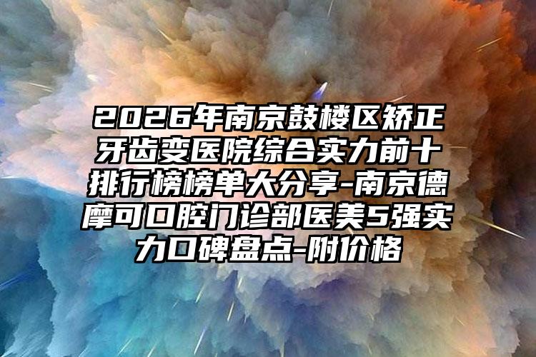 2026年南京鼓楼区矫正牙齿变医院综合实力前十排行榜榜单大分享-南京德摩可口腔门诊部医美5强实力口碑盘点-附价格