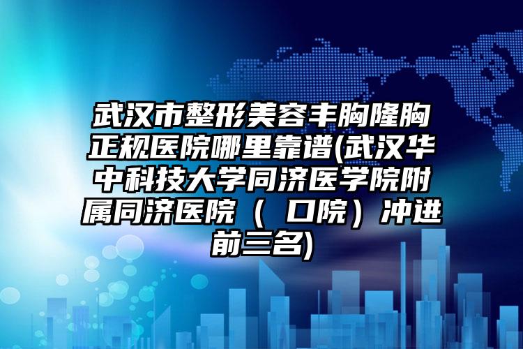 武汉市整形美容丰胸隆胸正规医院哪里靠谱(武汉华中科技大学同济医学院附属同济医院（硚口院）冲进前三名)