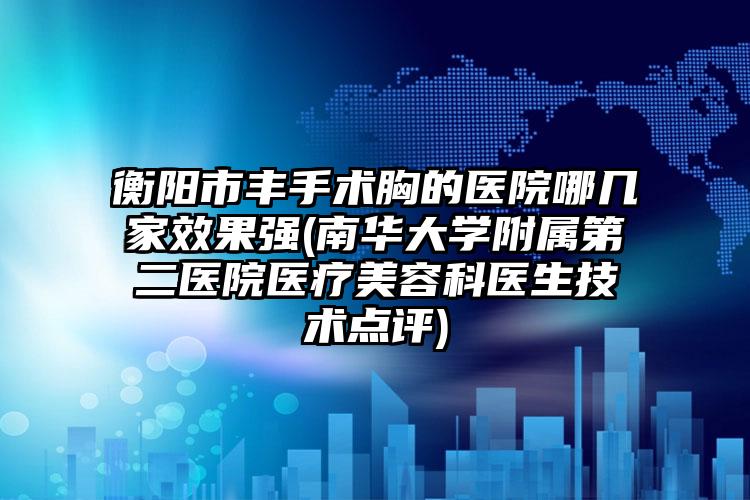 衡阳市丰手术胸的医院哪几家效果强(南华大学附属第二医院医疗美容科医生技术点评)