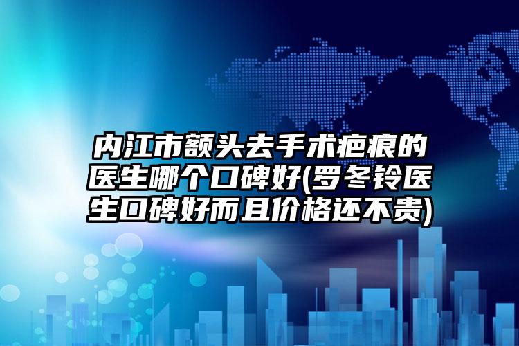 内江市额头去手术疤痕的医生哪个口碑好(罗冬铃医生口碑好而且价格还不贵)