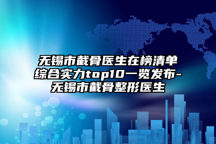 无锡市截骨医生在榜清单综合实力top10一览发布-无锡市截骨整形医生