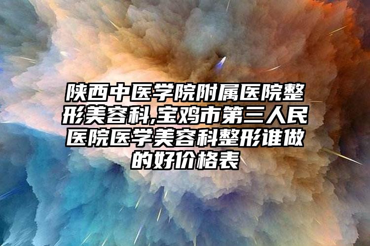 陕西中医学院附属医院整形美容科,宝鸡市第三人民医院医学美容科整形谁做的好价格表