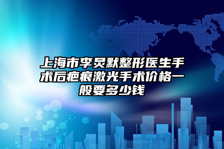 上海市李炅默整形医生手术后疤痕激光手术价格一般要多少钱