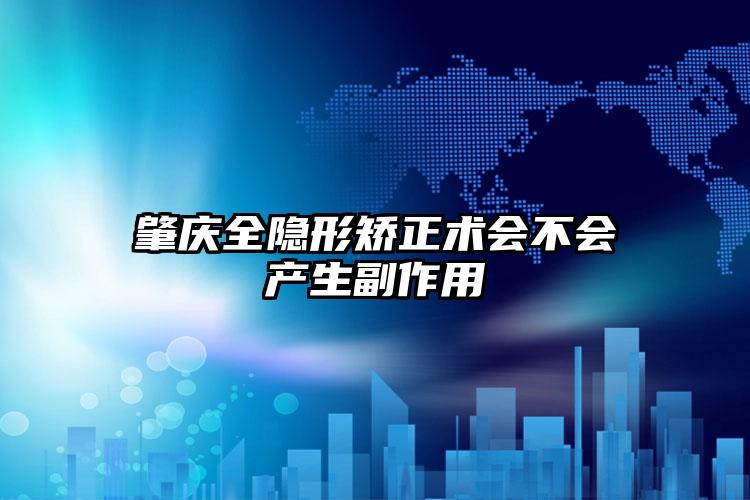 肇庆全隐形矫正术会不会产生副作用