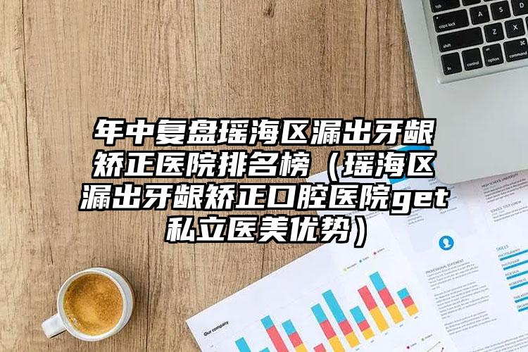 年中复盘瑶海区漏出牙龈矫正医院排名榜（瑶海区漏出牙龈矫正口腔医院get私立医美优势）