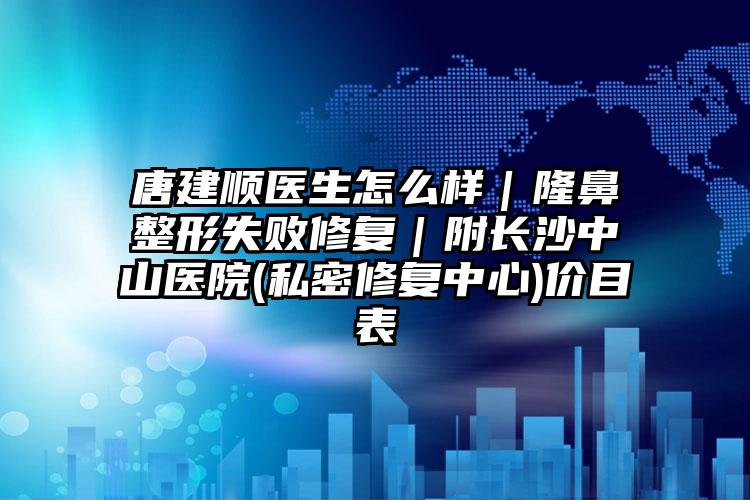 唐建顺医生怎么样｜隆鼻整形失败修复｜附长沙中山医院(私密修复中心)价目表