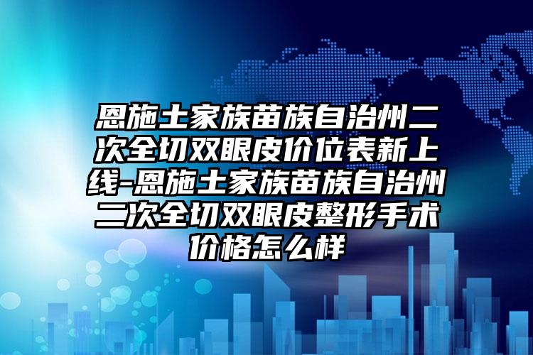 恩施土家族苗族自治州二次全切双眼皮价位表新上线-恩施土家族苗族自治州二次全切双眼皮整形手术价格怎么样
