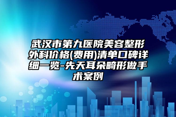 武汉市第九医院美容整形外科价格(费用)清单口碑详细一览-先天耳朵畸形做手术案例