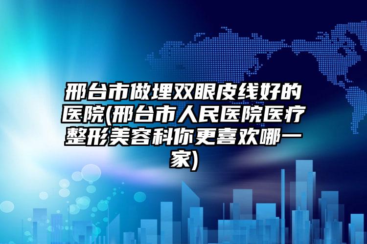 邢台市做埋双眼皮线好的医院(邢台市人民医院医疗整形美容科你更喜欢哪一家)