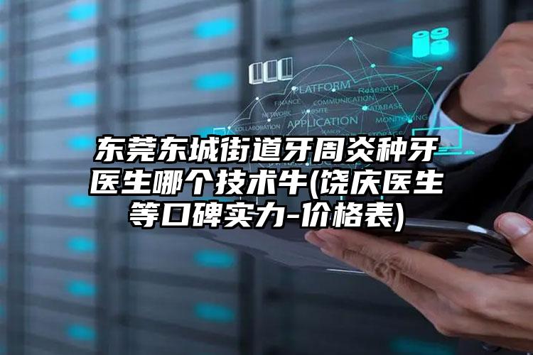 东莞东城街道牙周炎种牙医生哪个技术牛(饶庆医生等口碑实力-价格表)