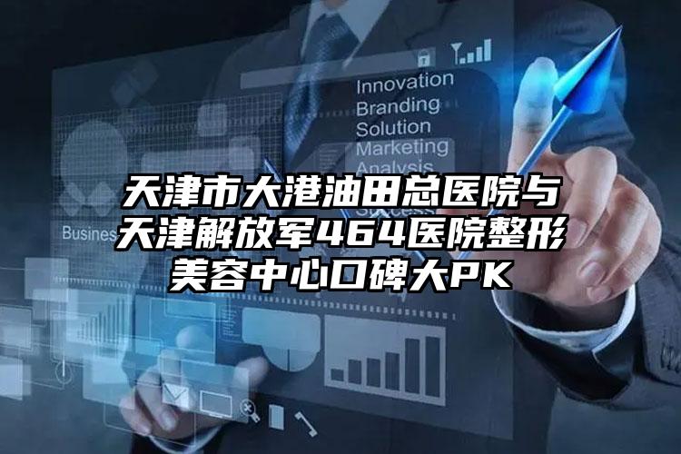 天津市大港油田总医院与天津解放军464医院整形美容中心口碑大PK
