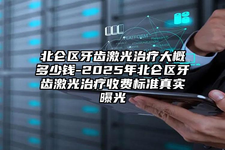 北仑区牙齿激光治疗大概多少钱-2025年北仑区牙齿激光治疗收费标准真实曝光