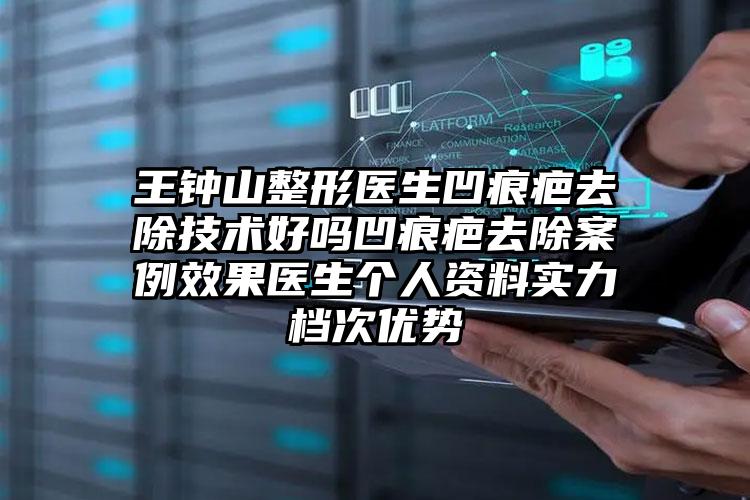 王钟山整形医生凹痕疤去除技术好吗凹痕疤去除案例效果医生个人资料实力档次优势