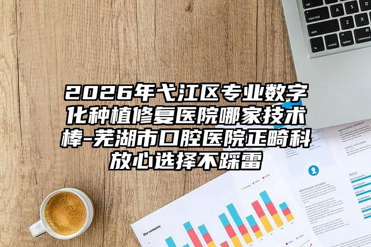 2026年弋江区专业数字化种植修复医院哪家技术棒-芜湖市口腔医院正畸科放心选择不踩雷